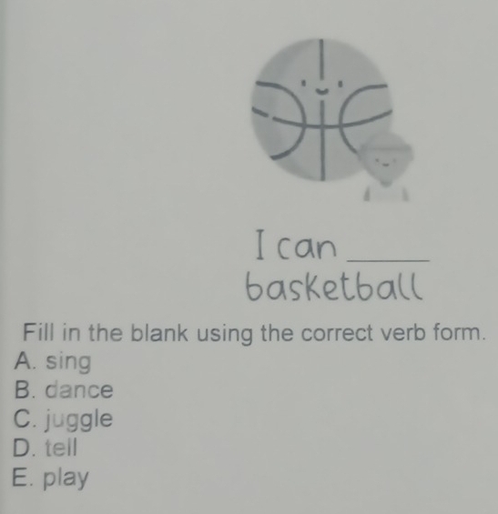 can_
basketball
Fill in the blank using the correct verb form.
A. sing
B. dance
C. juggle
D. tell
E. play