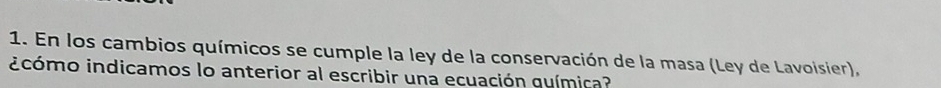 En los cambios químicos se cumple la ley de la conservación de la masa (Ley de Lavoisier), 
icómo indicamos lo anterior al escribir una ecuación guímica?