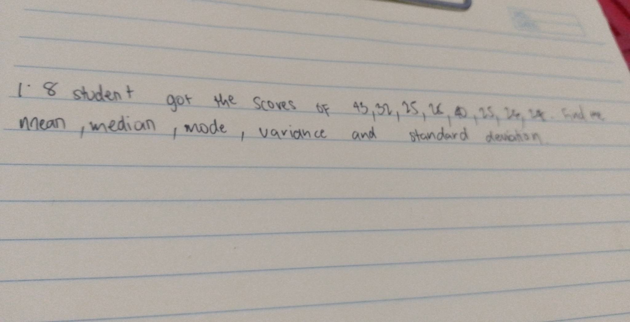 18 student got the scores of 45, 52, 25, u, 4, iS, I0, I4. hnd me 
mean, median, mode, vaviance and standard deviahon