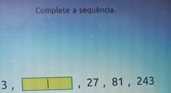 Complete a sequência.
3, □ , 27, 81, 243