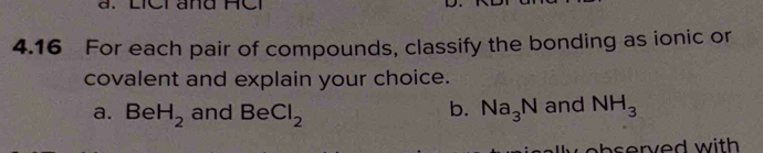 LiCi and HCi
4.16 For each pair of compounds, classify the bonding as ionic or
covalent and explain your choice.
b.
a. BeH_2 and BeCl_2 Na_3N and NH_3