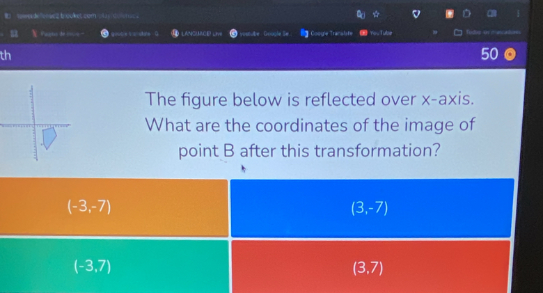 towerdefeose2 brooket complay defense.
X Pagina de rsco guub e Ls sdate 0 I LANGUACé Live yualube Guogle Se Bg Coogle Translate You Tube Tedior on meianlsees
th
5(
The figure below is reflected over x-axis.
What are the coordinates of the image of
point B after this transformation?
(-3,-7)
(3,-7)
(-3,7)
(3,7)