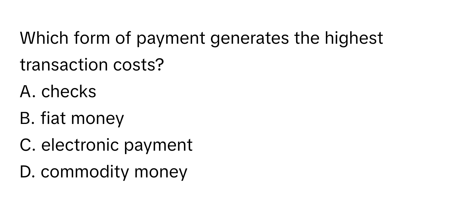 Which form of payment generates the highest transaction costs?
A. checks
B. fiat money
C. electronic payment
D. commodity money