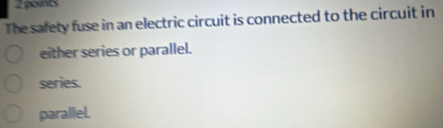 The safety fuse in an electric circuit is connected to the circuit in
either series or parallel.
series.
parallel.