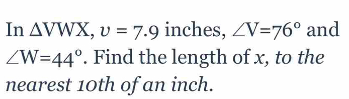 In △ VWX, upsilon =7.9 inches, ∠ V=76° and
∠ W=44°. Find the length of x, to the 
nearest 10th of an inch.