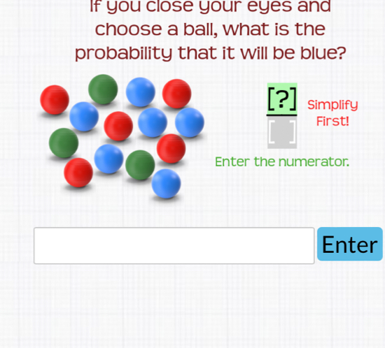 If you close your eyes and 
choose a ball, what is the 
probability that it will be blue?
 [?]/[]  Simplify 
First! 
Enter the numerator.
□  Enter