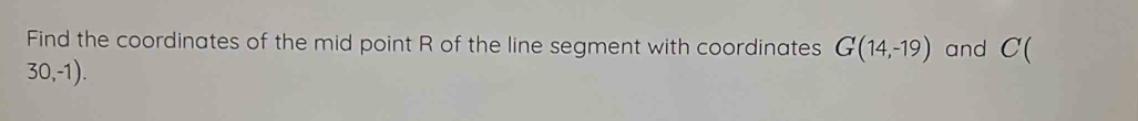 Find the coordinates of the mid point R of the line segment with coordinates G(14,-19) and C(
30,-1).