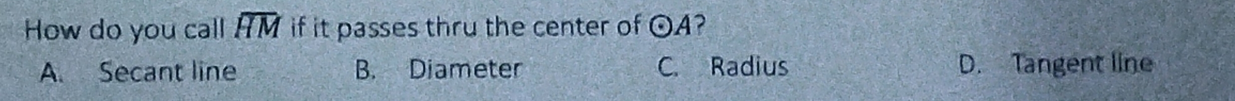 How do you call overline HM if it passes thru the center of odot A 2
A. Secant line B. Diameter C. Radius D. Tangent line