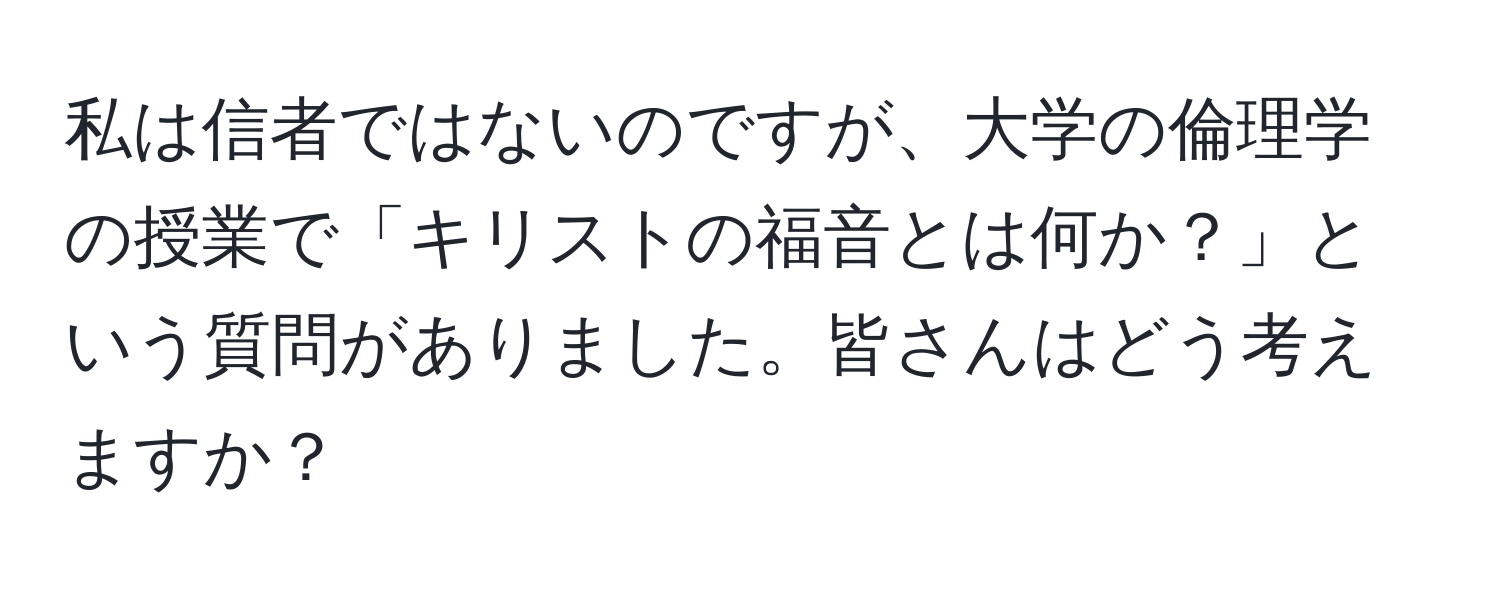 私は信者ではないのですが、大学の倫理学の授業で「キリストの福音とは何か？」という質問がありました。皆さんはどう考えますか？