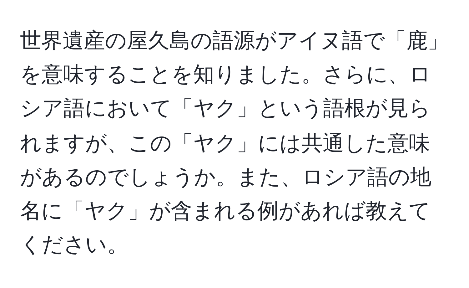 世界遺産の屋久島の語源がアイヌ語で「鹿」を意味することを知りました。さらに、ロシア語において「ヤク」という語根が見られますが、この「ヤク」には共通した意味があるのでしょうか。また、ロシア語の地名に「ヤク」が含まれる例があれば教えてください。