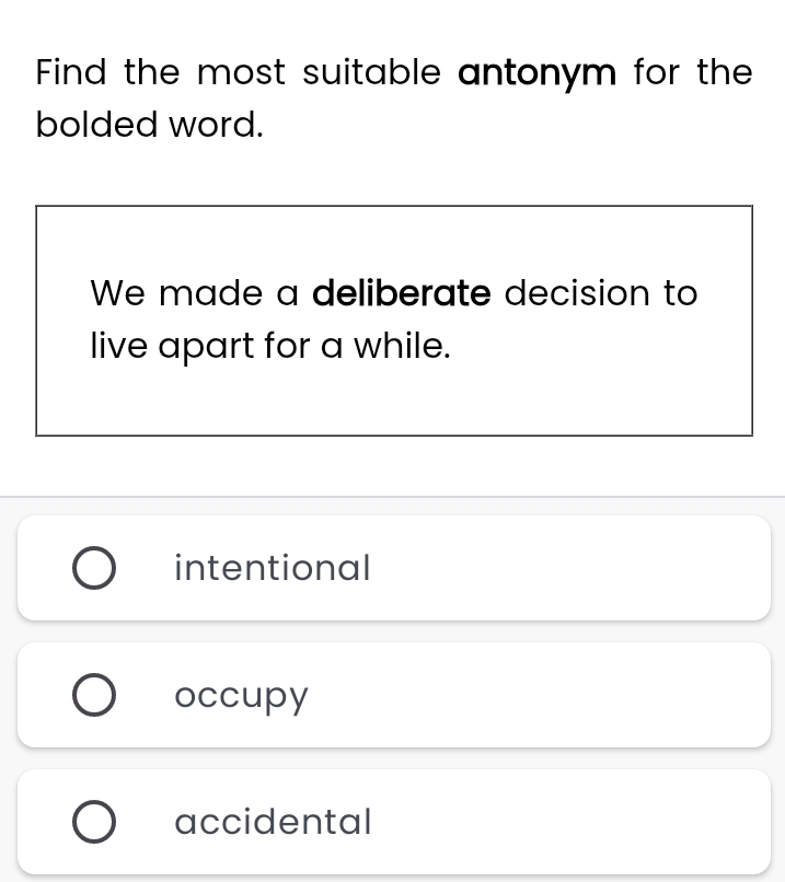 Find the most suitable antonym for the
bolded word.
We made a deliberate decision to
live apart for a while.
intentional
occupy
accidental