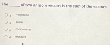 The_ of two or more vectors is the sum of the vectors.
a magnitude
b scalar
c components
d resultant