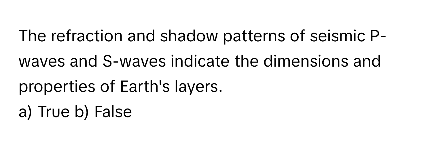 The refraction and shadow patterns of seismic P-waves and S-waves indicate the dimensions and properties of Earth's layers.

a) True b) False