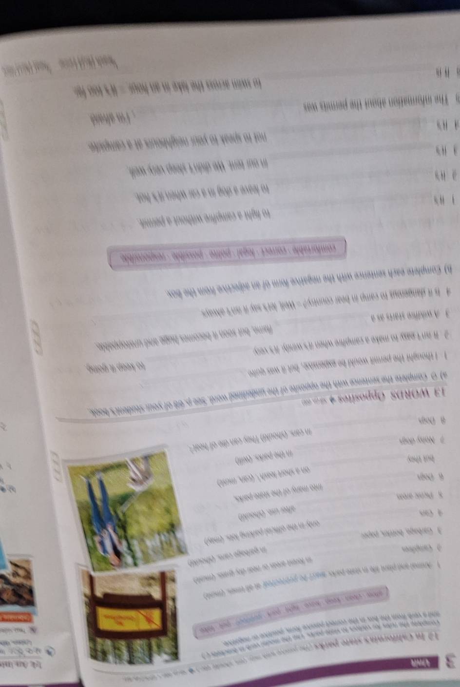 A l int
12 In California's state parks (the pasive wth miy (on shooll ete ) 4 te s tra t ina
Complete the frles for cortors to state parles, the the modal verb in brackees o 
and a verb from the bus in the correct passive ferm, pasitive or negative
wow clean keep leave light park profoe? put tak 
1 Animal and plana life in wate parks wuct to protected; at all times. (msd)
in forest areas or near dry grass. (must)
2 Compfices
_
_in garbage cans. (should)
3 Garbage, bottles, paprr
only in the official parking lots. (may)
_
4 Cars
_after use. (should)
S Picnic aroas
into many of the state parks,
_
6 Dogs
_on a short leash'. (can, must)
but they
in the parks. (will)
7 Noisy dogs
_in cars. (should) They can die of heat."
8 Dogs
_
13 WORDS Opposites 4 ≤ ( 
#) O Camplete the sentence with the opposite of the underlined word. See p.68 of your student's book.
1 - I thought the permit would be expensive , but it was quite._
to keep it going.
_
2 . It isn't easy to make a campfire when it's windy. It's very
flame, but soon it becomes buge and unstoppable.
3 A wildfre starts as a
4 Is it dangerous to camp in bear country? - Well, let's say it isn't always_
h) Complete each sentence with the negative form of an adjective from the box.
comfortable· correct ·legal· polite · possible· responsible
_
to light a campfire without a permit.
, ,
_
to leave a dog in a car when it's hot.
a n
3 "s_ in our tent. We didn't sleep very well,
s i _not to speak to your neighbours at a campsite.
The information about the permits was _; F'm afraid.
_
to swim across the lake in an hour.— It's too far.
_