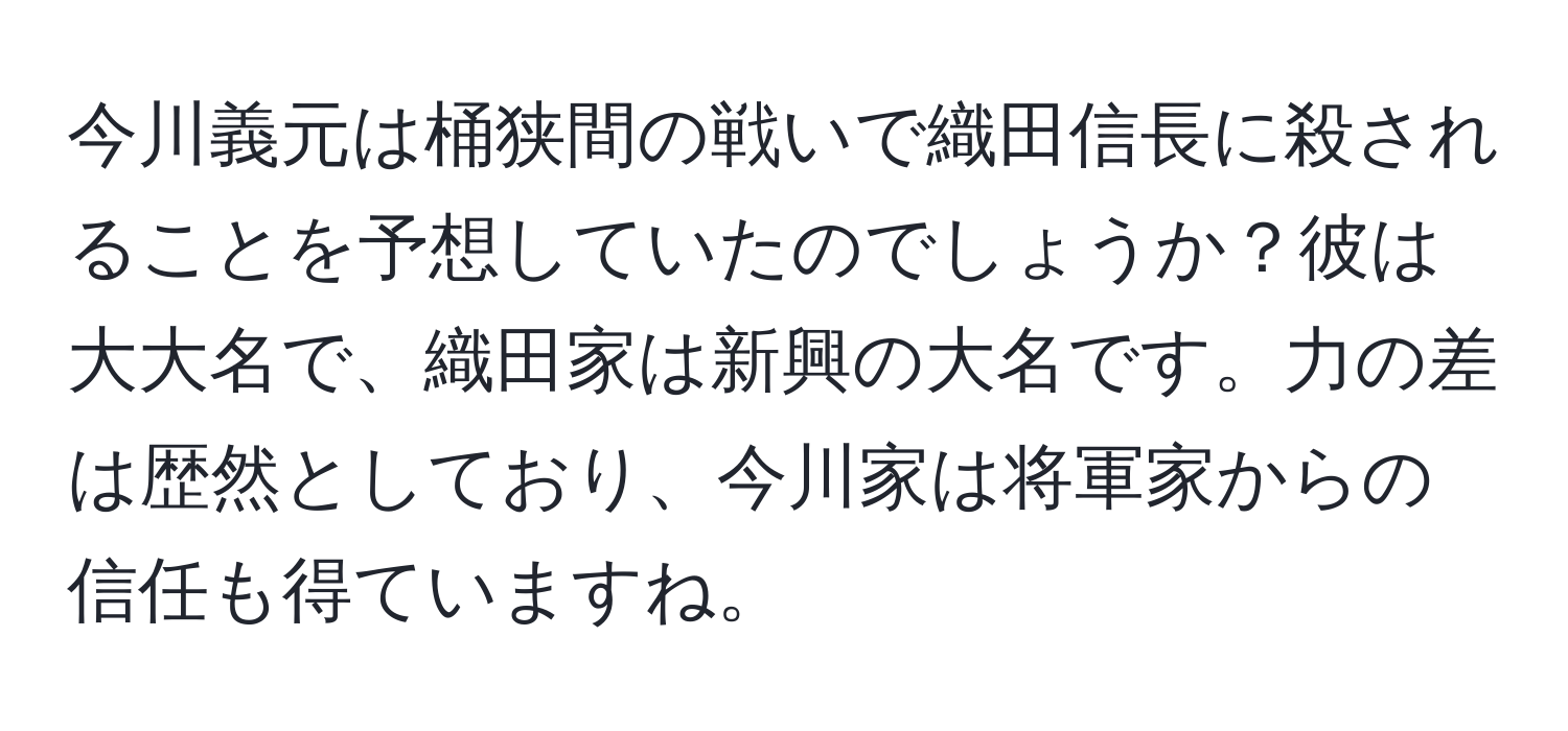 今川義元は桶狭間の戦いで織田信長に殺されることを予想していたのでしょうか？彼は大大名で、織田家は新興の大名です。力の差は歴然としており、今川家は将軍家からの信任も得ていますね。