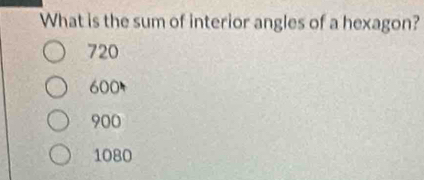 What is the sum of interior angles of a hexagon?
720
600
900
1080