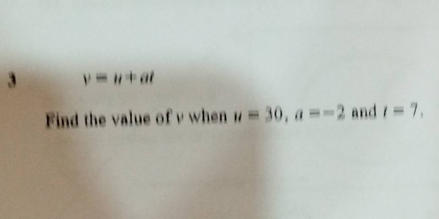 3
v=u+at
Find the value of v when u=30, a=-2 and t=7,