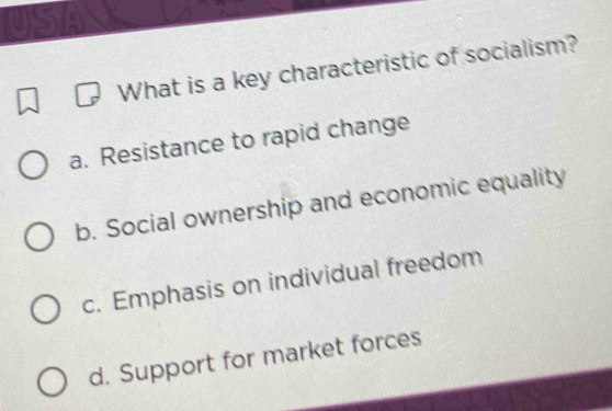 What is a key characteristic of socialism?
a. Resistance to rapid change
b. Social ownership and economic equality
c. Emphasis on individual freedom
d. Support for market forces