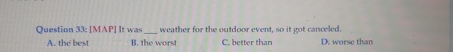 [MAP] It was _weather for the outdoor event, so it got canceled.
A. the best B. the worst C. better than D. worse than