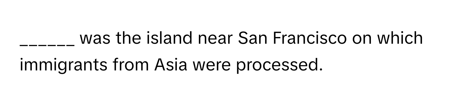 was the island near San Francisco on which immigrants from Asia were processed.