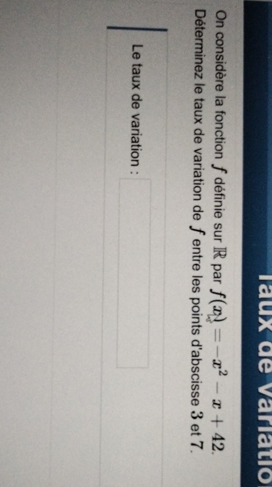 Taux de variatio 
On considère la fonction f définie sur IR par f(x)=-x^2-x+42. 
Déterminez le taux de variation de fentre les points d'abscisse 3 et 7. 
Le taux de variation : □ frac r□ □  □ 