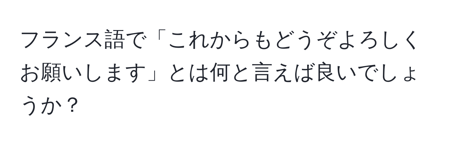 フランス語で「これからもどうぞよろしくお願いします」とは何と言えば良いでしょうか？