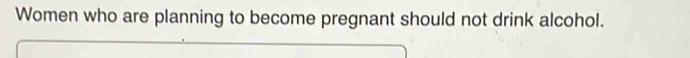 Women who are planning to become pregnant should not drink alcohol.