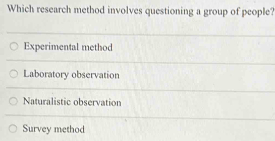 Which research method involves questioning a group of people?
Experimental method
Laboratory observation
Naturalistic observation
Survey method