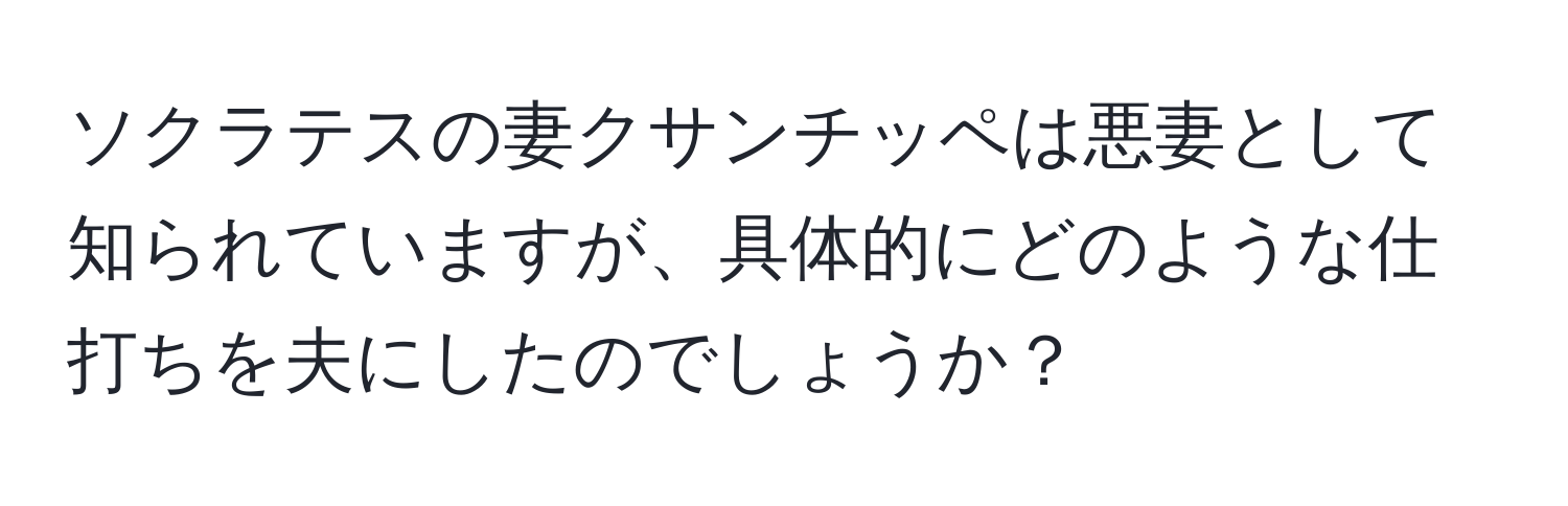 ソクラテスの妻クサンチッペは悪妻として知られていますが、具体的にどのような仕打ちを夫にしたのでしょうか？