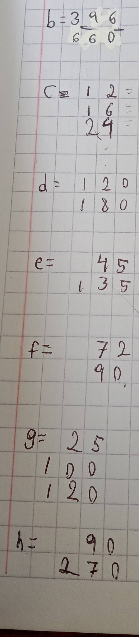 b=frac 396 660endarray  -
C=beginarrayr 12= 16 24endarray
d=beginarrayr 120 180endarray
e=beginarrayr 45 135endarray
f=beginarrayr 72 90endarray
beginarrayr 9=25 100 120endarray
h=beginarrayr 90 270endarray