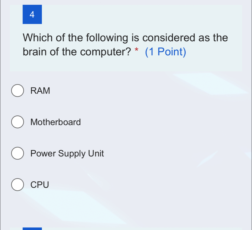 Which of the following is considered as the
brain of the computer? * (1 Point)
RAM
Motherboard
Power Supply Unit
CPU