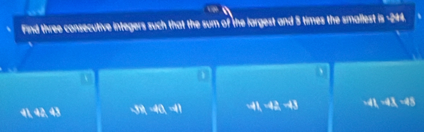 Find three consecutive integers such that the sum of the largest and 5 times the smallest is -244.

1
、
41, 42, 43
40, 41
41, 42, -43
4L-43, -45