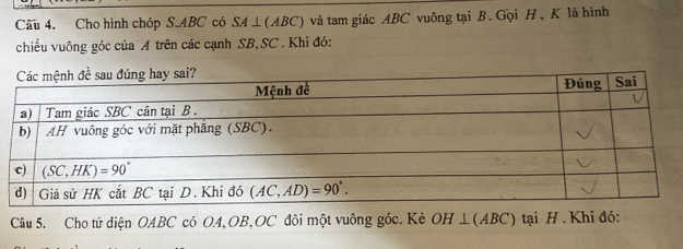 Cho hình chóp S.ABC có SA⊥ (ABC) và tam giác ABC vuông tại B. Gọi H, K là hình
chiều vuông góc của A trên các cạnh SB,SC . Khi đó:
Câu 5. Cho tử diện OABC có OA,OB,OC đội một vuông góc. Kẻ OH⊥ (ABC) tại H . Khi đó: