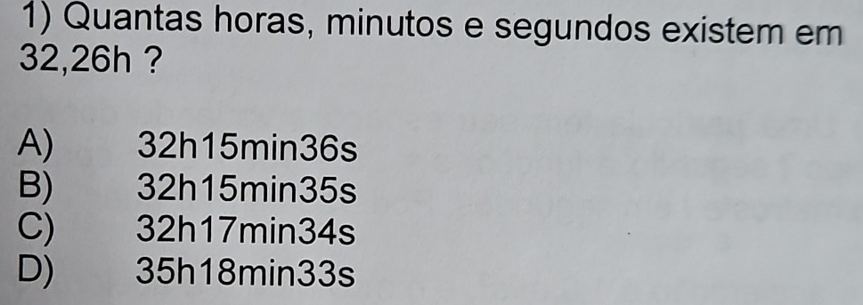 Quantas horas, minutos e segundos existem em
32, 26h ?
A) 32h15min36s
B) 32h15min35s
C) 32h17min34s
D) 35h18min33s