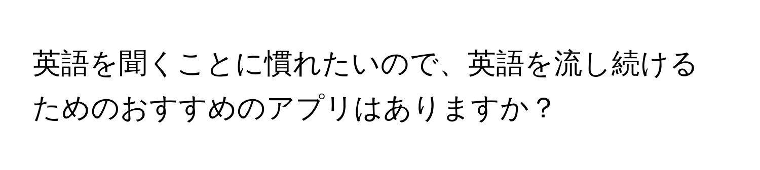 英語を聞くことに慣れたいので、英語を流し続けるためのおすすめのアプリはありますか？