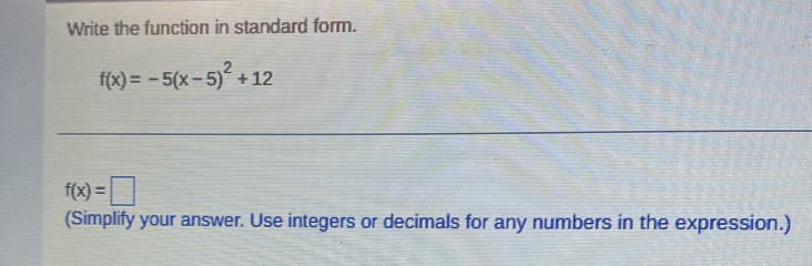 Write the function in standard form.
f(x)=-5(x-5)^2+12
f(x)=□
(Simplify your answer. Use integers or decimals for any numbers in the expression.)