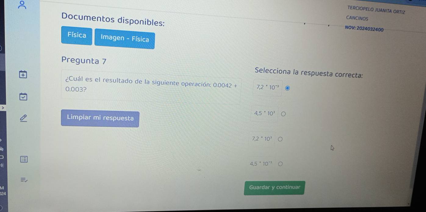 TERCIOPELO JUANITA ORTIZ
CANCINOS
Documentos disponibles:
NOV: 2024032400
Física Imagen - Física
Pregunta 7 Selecciona la respuesta correcta:
¿Cuál es el resultado de la siguiente operación: 0.0042+ 7,2*10^(-3)
0.003?
4,5^*10^3
Limpiar mi respuesta
7,2^*10^3
4,5^(·)10^(-3)
M Guardar y continuar
174