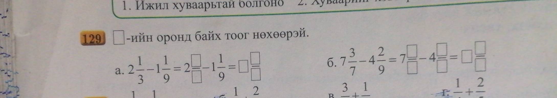 Ихил хуваарьтаи δδлгоно
129 │-ийн оронд байх тоог нθхθθрэй.
a. 2 1/3 -1 1/9 =2 □ /□  -1 1/9 =□  □ /□  
6. 7 3/7 -4 2/9 =7 □ /□  -4 □ /□  =□  □ /□  
1 2 frac 3+frac 1
n
frac 1+frac 2