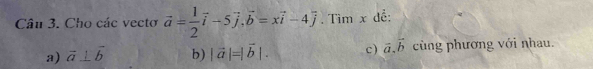 Cho các vectơ vector a= 1/2 vector i-5vector j, vector b=xvector i-4vector j. Tìm x để: 
a) vector a⊥ vector b b) |vector a|=|vector b|. c) vector a.vector b cùng phương với nhau.