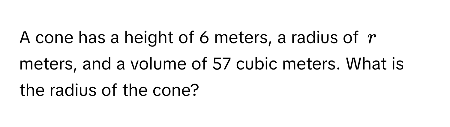 A cone has a height of 6 meters, a radius of $r$ meters, and a volume of 57 cubic meters. What is the radius of the cone?