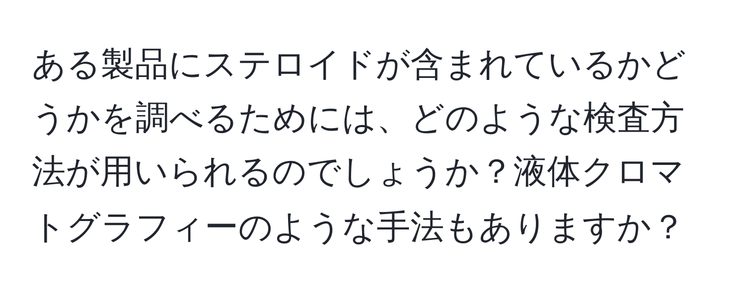 ある製品にステロイドが含まれているかどうかを調べるためには、どのような検査方法が用いられるのでしょうか？液体クロマトグラフィーのような手法もありますか？