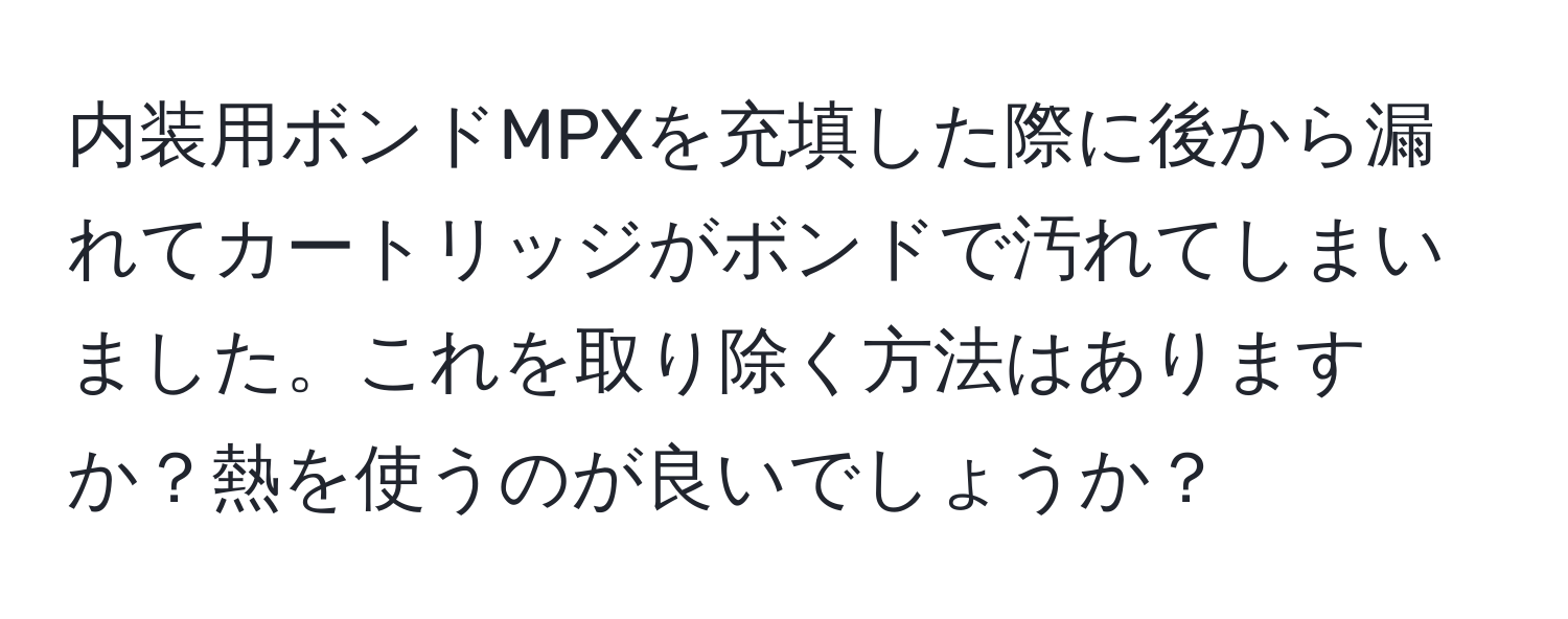 内装用ボンドMPXを充填した際に後から漏れてカートリッジがボンドで汚れてしまいました。これを取り除く方法はありますか？熱を使うのが良いでしょうか？