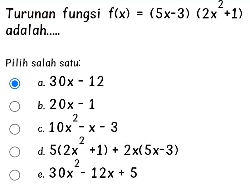 Turunan fungsi f(x)=(5x-3)(2x^2+1)
adalah.....
Pilih salah satu:
a. 30x-12
b. 20x-1
C. 10x^2-x-3
d. 5(2x^2+1)+2x(5x-3)
e. 30x^2-12x+5