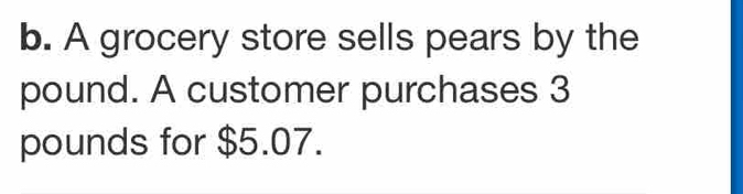 A grocery store sells pears by the
pound. A customer purchases 3
pounds for $5.07.