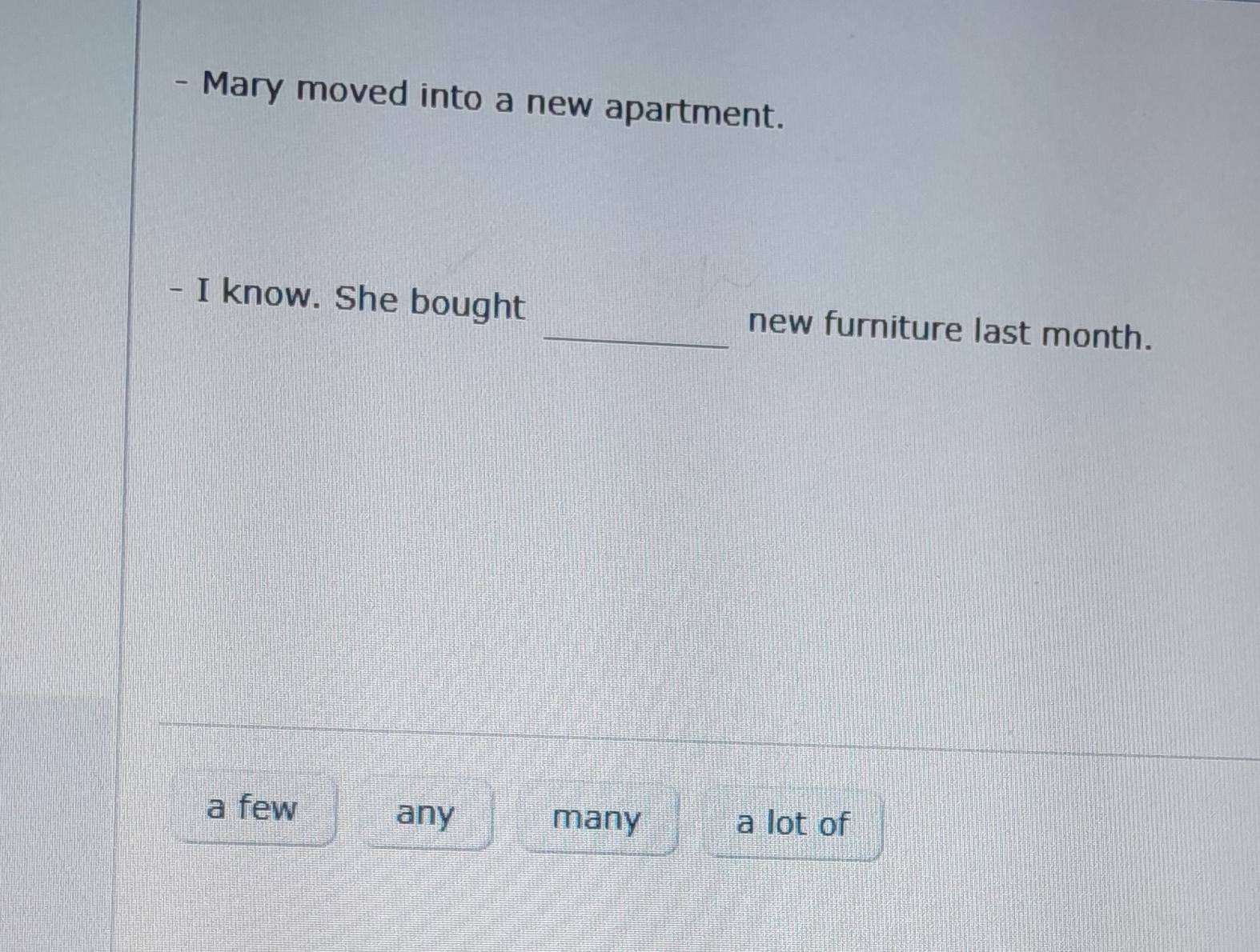 Mary moved into a new apartment.
- I know. She bought _new furniture last month.
a few
any many a lot of