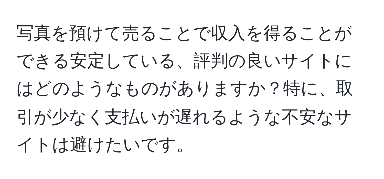 写真を預けて売ることで収入を得ることができる安定している、評判の良いサイトにはどのようなものがありますか？特に、取引が少なく支払いが遅れるような不安なサイトは避けたいです。