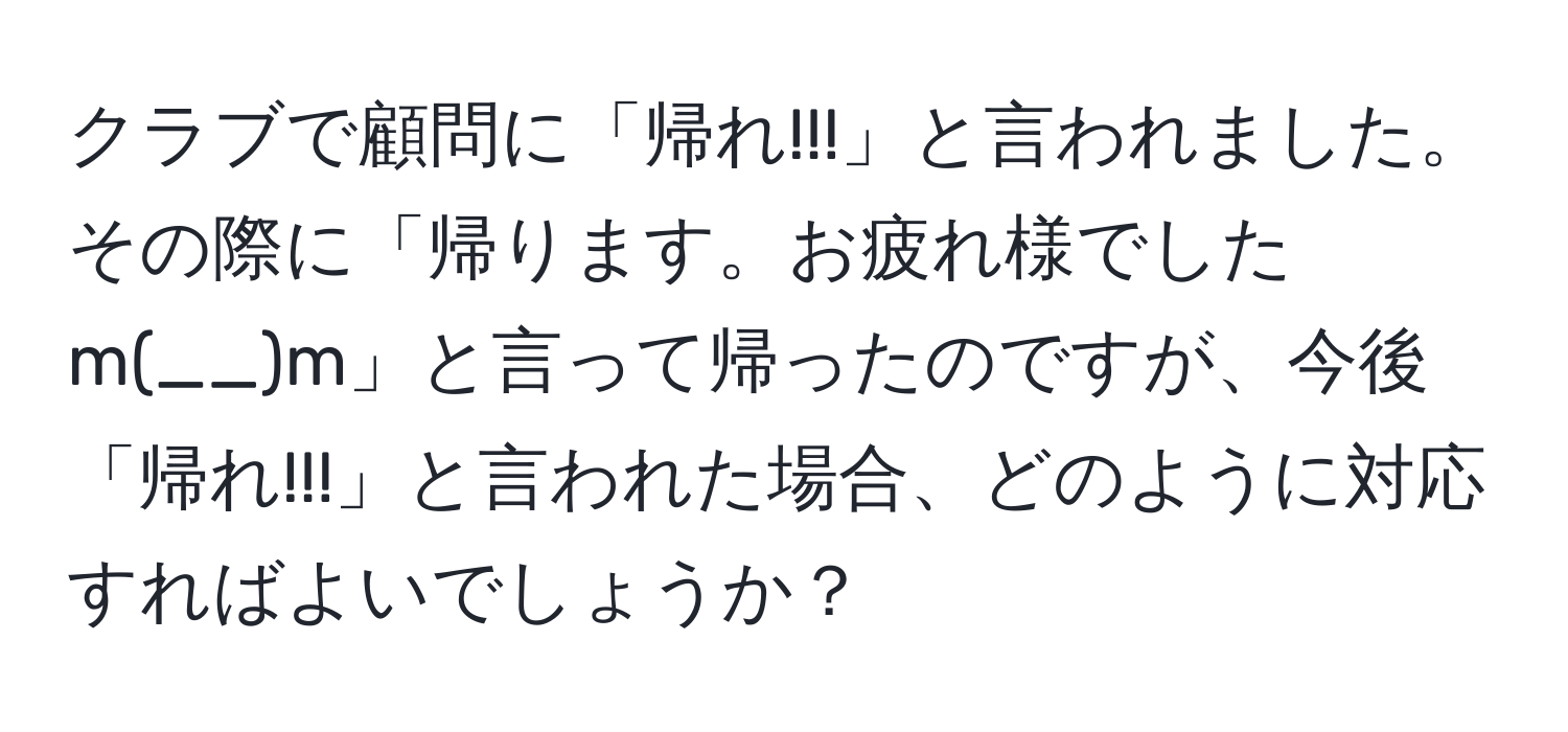 クラブで顧問に「帰れ!!!」と言われました。その際に「帰ります。お疲れ様でしたm(__)m」と言って帰ったのですが、今後「帰れ!!!」と言われた場合、どのように対応すればよいでしょうか？