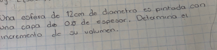 Ona estera de 12cm de diametro is pintada con 
ona capa do 0. 15 de espesor, Determina e 
incremento do su volumen.