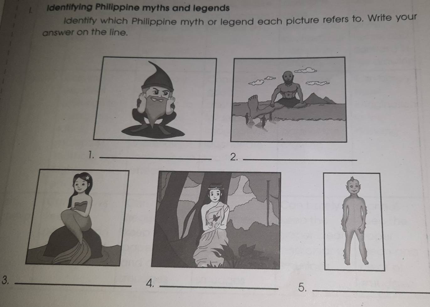 Identifying Philippine myths and legends 
Identify which Philippine myth or legend each picture refers to. Write your 
answer on the line. 
1._ 
2._ 
3._ 
4._ 
5._