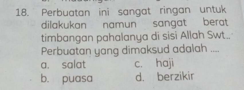 Perbuatan ini sangat ringan untuk
dilakukan namun sangat berat
timbangan pahalanya di sisi Allah Swt..
Perbuatan yang dimaksud adalah ....
a. salat c. haji
b. puasa d. berzikir